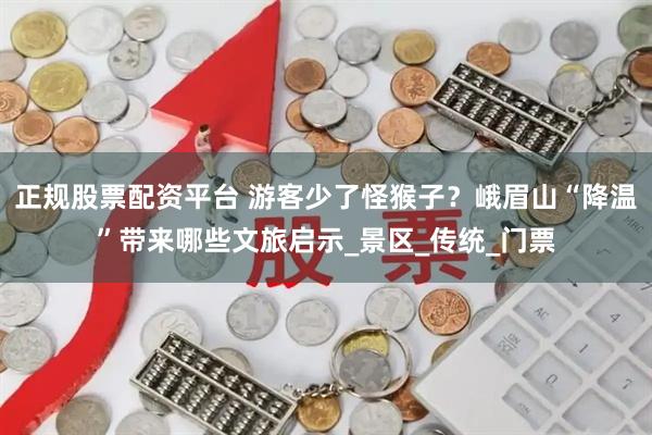 正规股票配资平台 游客少了怪猴子？峨眉山“降温”带来哪些文旅启示_景区_传统_门票
