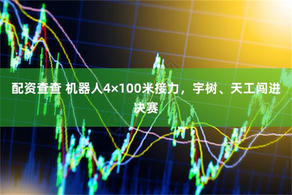 配资查查 机器人4×100米接力，宇树、天工闯进决赛