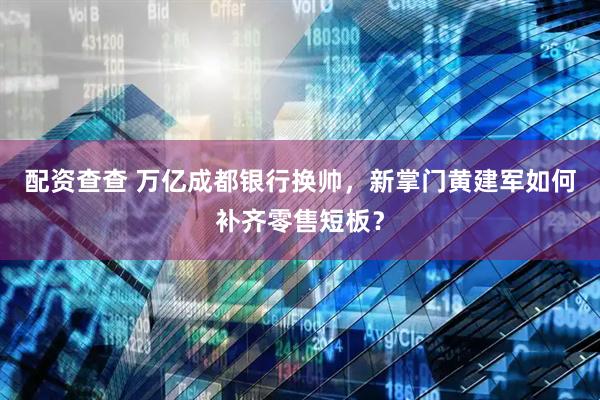 配资查查 万亿成都银行换帅，新掌门黄建军如何补齐零售短板？