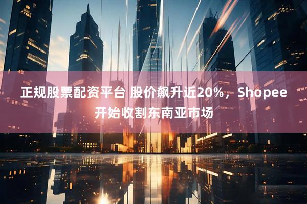 正规股票配资平台 股价飙升近20%，Shopee开始收割东南亚市场