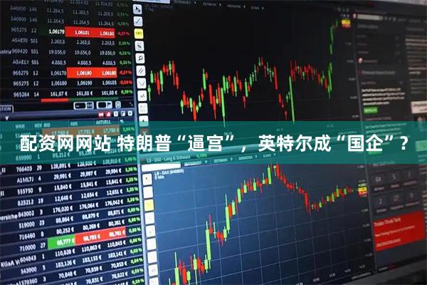 配资网网站 特朗普“逼宫”，英特尔成“国企”？