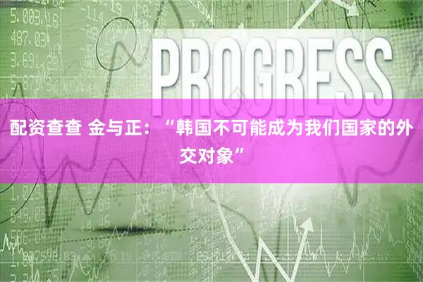 配资查查 金与正：“韩国不可能成为我们国家的外交对象”