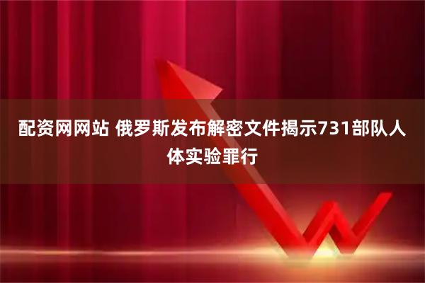 配资网网站 俄罗斯发布解密文件揭示731部队人体实验罪行