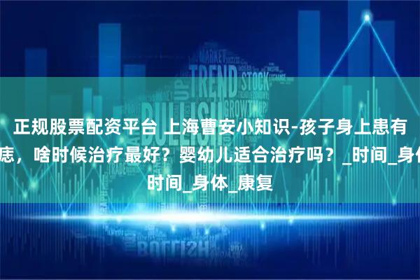 正规股票配资平台 上海曹安小知识-孩子身上患有鲜红斑痣，啥时候治疗最好？婴幼儿适合治疗吗？_时间_身体_康复
