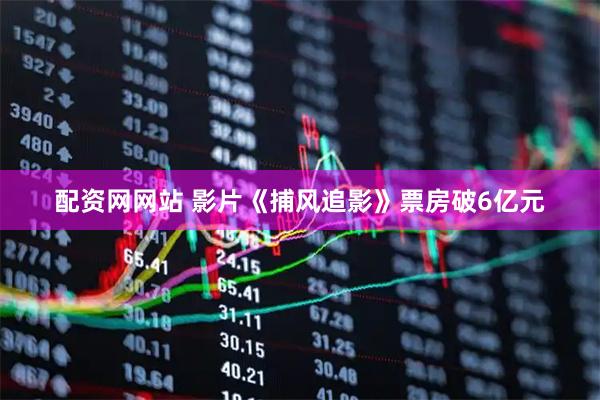 配资网网站 影片《捕风追影》票房破6亿元