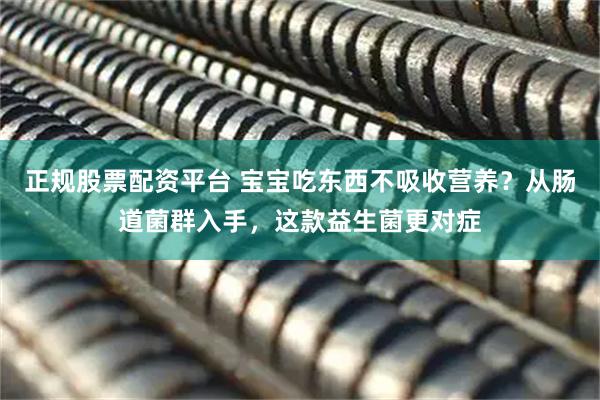 正规股票配资平台 宝宝吃东西不吸收营养？从肠道菌群入手，这款益生菌更对症