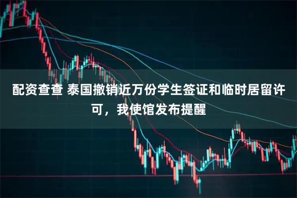 配资查查 泰国撤销近万份学生签证和临时居留许可，我使馆发布提醒