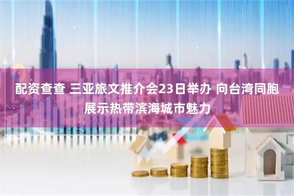 配资查查 三亚旅文推介会23日举办 向台湾同胞展示热带滨海城市魅力