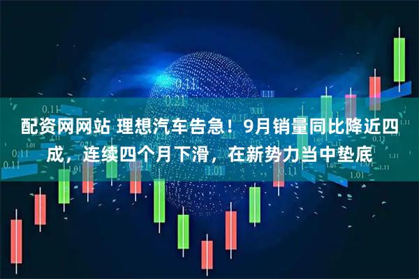 配资网网站 理想汽车告急！9月销量同比降近四成，连续四个月下滑，在新势力当中垫底