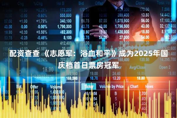 配资查查 《志愿军：浴血和平》成为2025年国庆档首日票房冠军