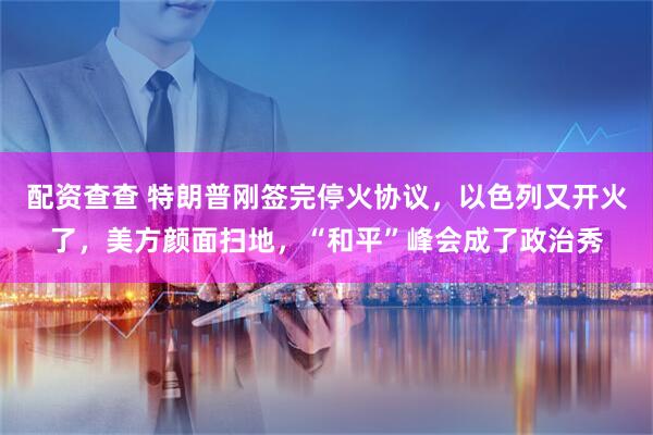配资查查 特朗普刚签完停火协议，以色列又开火了，美方颜面扫地，“和平”峰会成了政治秀