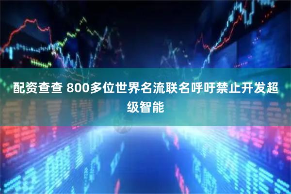 配资查查 800多位世界名流联名呼吁禁止开发超级智能