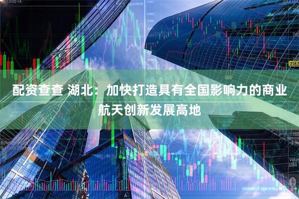 配资查查 湖北:加快打造具有全国影响力的商业航天创新发展高地