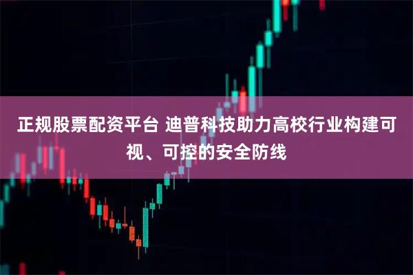 正规股票配资平台 迪普科技助力高校行业构建可视、可控的安全防线