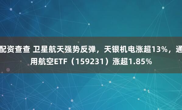 配资查查 卫星航天强势反弹，天银机电涨超13%，通用航空ETF（159231）涨超1.85%