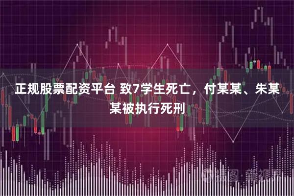 正规股票配资平台 致7学生死亡，付某某、朱某某被执行死刑