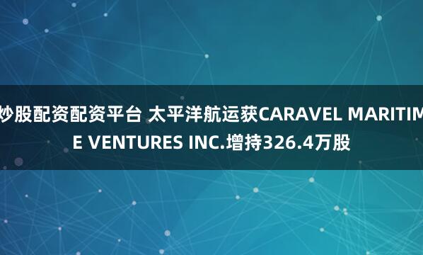 炒股配资配资平台 太平洋航运获CARAVEL MARITIME VENTURES INC.增持326.4万股