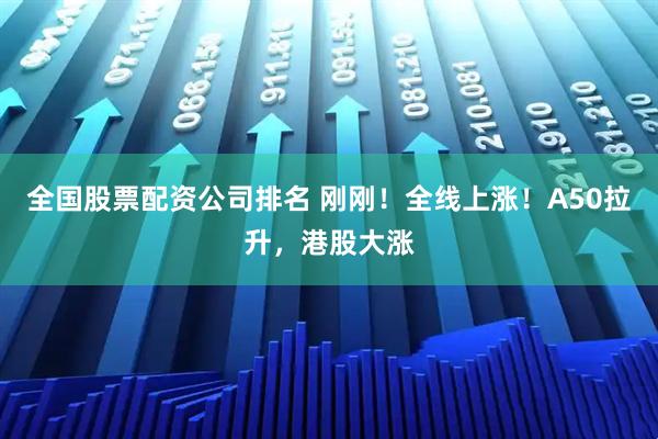 全国股票配资公司排名 刚刚！全线上涨！A50拉升，港股大涨