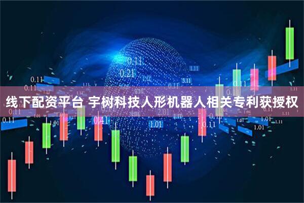 线下配资平台 宇树科技人形机器人相关专利获授权