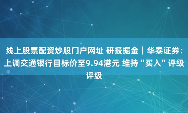 线上股票配资炒股门户网址 研报掘金｜华泰证券：上调交通银行目标价至9.94港元 维持“买入”评级