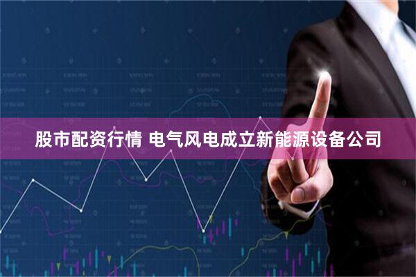 股市配资行情 电气风电成立新能源设备公司