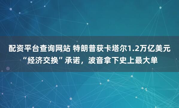 配资平台查询网站 特朗普获卡塔尔1.2万亿美元“经济交换”承诺，波音拿下史上最大单