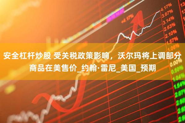 安全杠杆炒股 受关税政策影响，沃尔玛将上调部分商品在美售价_约翰·雷尼_美国_预期