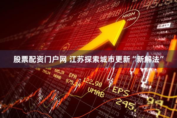 股票配资门户网 江苏探索城市更新“新解法”