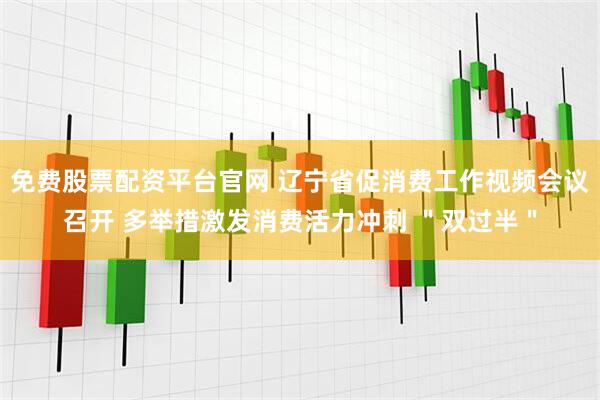 免费股票配资平台官网 辽宁省促消费工作视频会议召开 多举措激发消费活力冲刺 ＂双过半＂