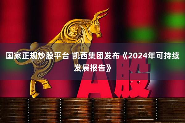 国家正规炒股平台 凯西集团发布《2024年可持续发展报告》
