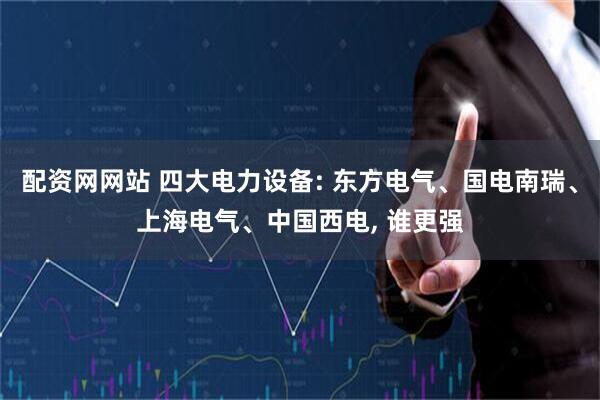 配资网网站 四大电力设备: 东方电气、国电南瑞、上海电气、中国西电, 谁更强