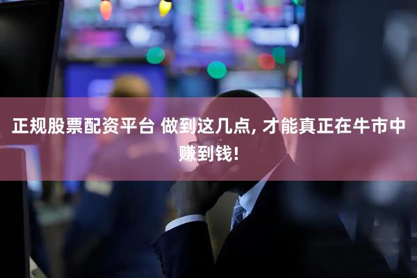正规股票配资平台 做到这几点, 才能真正在牛市中赚到钱!