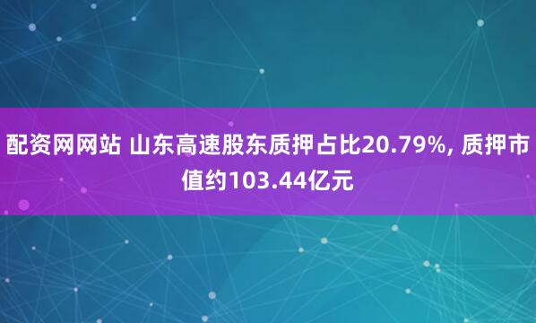 配资网网站 山东高速股东质押占比20.79%, 质押市值约103.44亿元