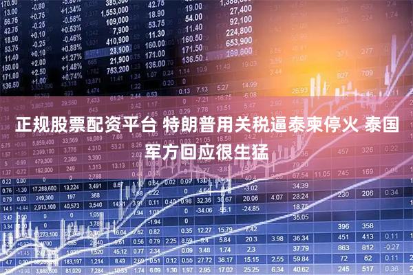 正规股票配资平台 特朗普用关税逼泰柬停火 泰国军方回应很生猛