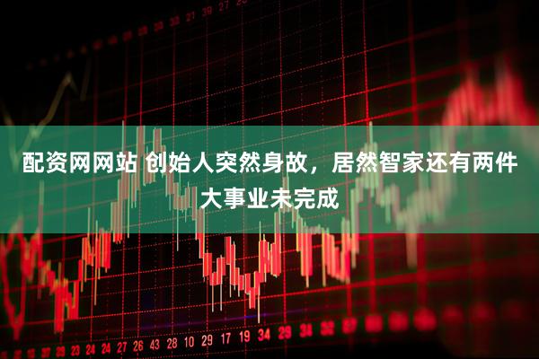 配资网网站 创始人突然身故，居然智家还有两件大事业未完成