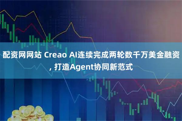 配资网网站 Creao AI连续完成两轮数千万美金融资, 打造Agent协同新范式