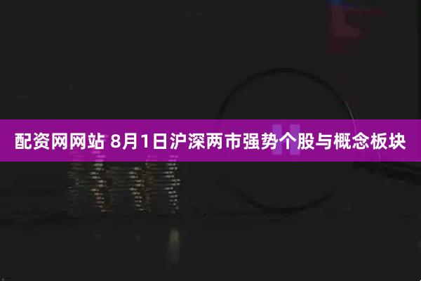 配资网网站 8月1日沪深两市强势个股与概念板块