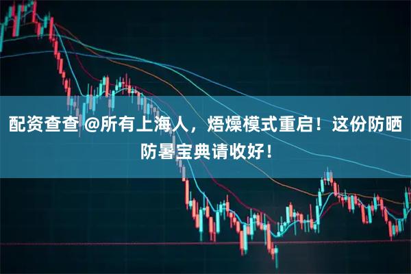 配资查查 @所有上海人，焐燥模式重启！这份防晒防暑宝典请收好！