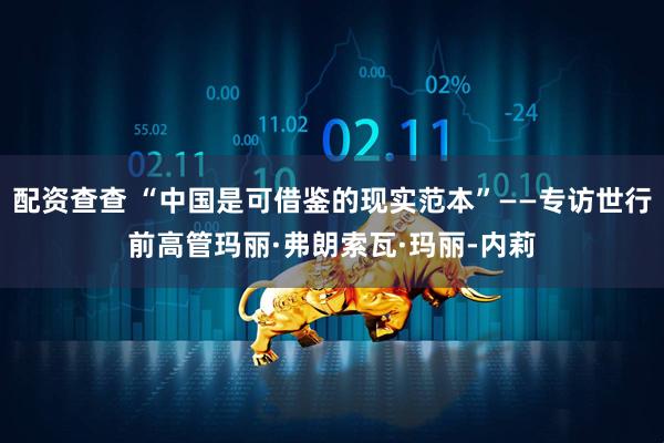 配资查查 “中国是可借鉴的现实范本”——专访世行前高管玛丽·弗朗索瓦·玛丽-内莉