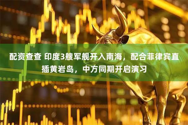 配资查查 印度3艘军舰开入南海，配合菲律宾直插黄岩岛，中方同期开启演习