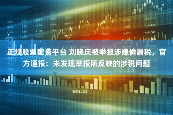 正规股票配资平台 刘晓庆被举报涉嫌偷漏税，官方通报：未发现举报所反映的涉税问题