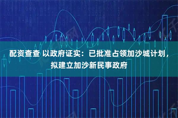 配资查查 以政府证实：已批准占领加沙城计划，拟建立加沙新民事政府