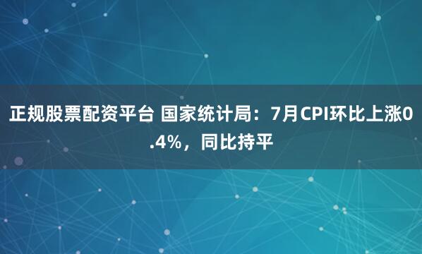 正规股票配资平台 国家统计局：7月CPI环比上涨0.4%，同比持平
