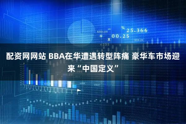 配资网网站 BBA在华遭遇转型阵痛 豪华车市场迎来“中国定义”