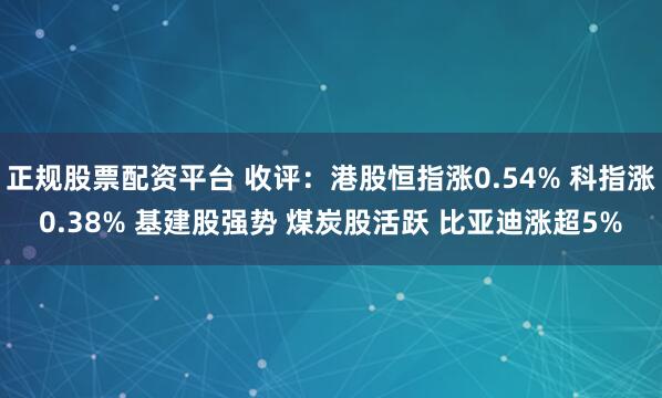 正规股票配资平台 收评：港股恒指涨0.54% 科指涨0.38% 基建股强势 煤炭股活跃 比亚迪涨超5%