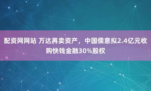 配资网网站 万达再卖资产，中国儒意拟2.4亿元收购快钱金融30%股权
