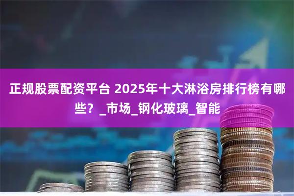 正规股票配资平台 2025年十大淋浴房排行榜有哪些？_市场_钢化玻璃_智能