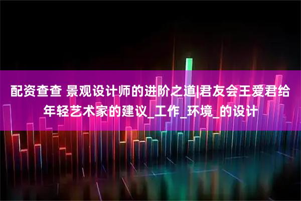 配资查查 景观设计师的进阶之道|君友会王爱君给年轻艺术家的建议_工作_环境_的设计