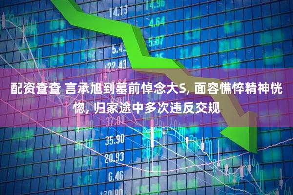 配资查查 言承旭到墓前悼念大S, 面容憔悴精神恍惚, 归家途中多次违反交规