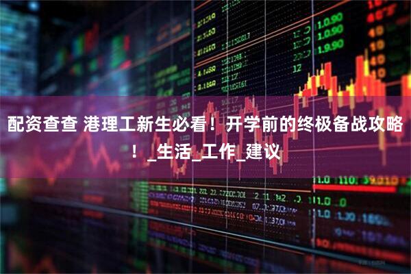 配资查查 港理工新生必看！开学前的终极备战攻略！_生活_工作_建议